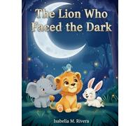 The Lion Who Faced the Dark: A heartwarming kids' book about facing fears, finding courage, and discovering the beauty of nighttime