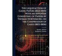 The Liquefaction of Gases; Papers (1823-1845) With an Appendix Consisting of Papers by Thomas Northmore, on the Compression of Gases (1805-1806)