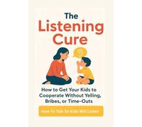 The Listening Cure: How to Get Your Kids to Cooperate Without Yelling, Bribes, or Time-Outs: How To Talk So Kids will listen