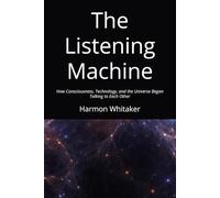The Listening Machine: How Consciousness, Technology, and the Universe Began Talking to Each Other