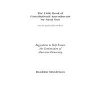 The Little Book of Constitutional Amendments We Need Now: Suggestions to Help Ensure the Continuation of American Democracy