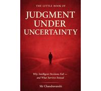 The Little Book of Judgment Under Uncertainty: Why Intelligent Decisions Fail - and What Survives Instead