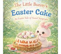 The Little Bunny’s Easter Cake: An Easter Tale of Sweet Surprises