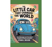 THE LITTLE CAR THAT CHANGED THE WORLD: The Complete History for Kids: How Volkswagen Went from Almost Forgotten to Famous Everywhere