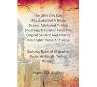 The Little Clay Cart (Mrcchakatika) A Hindu Drama, Attributed To King Shudraka; Translated From The Original Sanskrit And Prakrits Into English Prose And Verse
