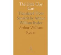The Little Clay Cart: Translated From Sanskrit by Arthur William Ryder