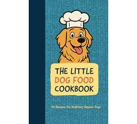 The Little Dog Food Cookbook: Healthy Dog Food Recipes at Home Featuring Balanced Meals, Special Diets, Filler-Free Snacks, and Homemade Dog Treats
