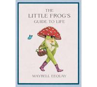 The Little Frog's Guide to Life : Love, Advice and Inspiration for Every Day from the Internet’s Beloved Mushroom Frog