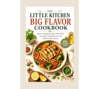 THE LITTLE KITCHEN BIG FLAVOR COOKBOOK: Space Saving Recipes That Turn Everyday Ingredients into Memorable Meals
