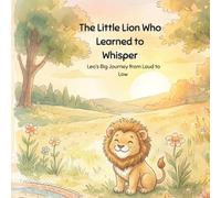 The Little Lion Who Learned to Whisper: Leo’s Big Journey from Loud to Low