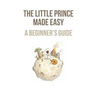 The Little Prince Made Easy:A Beginner’s Guide: Understanding the Story, Symbols, and Meaning