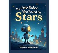 The Little Robot Who Found the Stars: A Heartwarming Bedtime Story About Courage and Discovering the Beauty of the Night