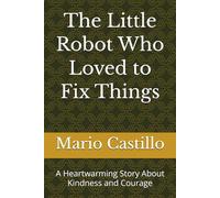 The Little Robot Who Loved to Fix Things: A Heartwarming Story About Kindness and Courage