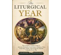 The Liturgical Year: The Complete Catholic Guide to Advent, Christmas, Lent, Easter, Ordinary Time, Feast Days, Saints, and Living the Church's Calendar Every Day