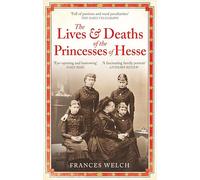 The Lives and Deaths of the Princesses of Hesse: The Curious Destinies of Queen Victoria's Granddaughters