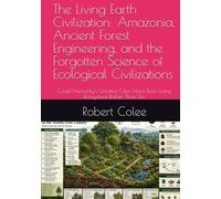 The Living Earth Civilization: Amazonia, Ancient Forest Engineering, and the Forgotten Science of Ecological Civilizations: Could Humanity's Greatest Cities Have Been Living Ecosystems Rather Than Sto