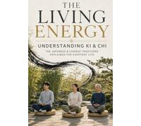The Living Energy: Understanding Ki & Chi: The Japanese and Chinese Traditions Explained for Everyday Life