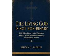 The Living God Is Not Non-Binary: Biblical Revelation, Logical Categories, Scientific Reality, Mathematical Identity, and Historical Witness