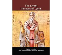 The Living Irenaeus of Lyons: Against Heresies and On the Apostolic Preaching