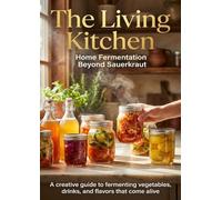 The Living Kitchen: Home Fermentation Beyond Sauerkraut: A creative guide to fermenting vegetables, drinks, and flavors that come alive.