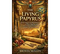 THE LIVING PAPYRUS: Ancient Egyptian Healing Wisdom from the Ebers Papyrus and Its Enduring Power in Modern Alternative Medicine