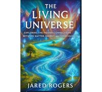 The Living Universe: Exploring the Hidden Connections Between Matter, Energy, and Consciousness