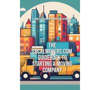 The LocalMovers.com Guidebook to Starting a Moving Company, 1st Edition: $0 to $100 in Year One | Part 1 of 3 of the LocalMovers.com Moving Academy