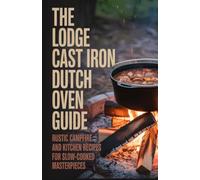 The Lodge Cast Iron Dutch Oven Guide: Rustic Campfire and Kitchen Recipes for Slow-Cooked Masterpieces