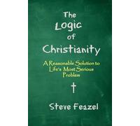 The Logic of Christianity: A Reasonable Solution to Life's Most Serious Problem