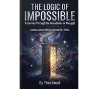 The Logic of Impossible: A Journey Through the Boundaries of Thought A Book About What Cannot Be, Yet Is
