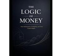 The Logic of Money: How Mathematics, Probability, and Time Create Wealth