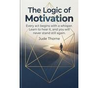The Logic of Motivation: Every act begins with a whisper , Learn to hear it, and you will never stand still again