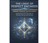 The Logic of Perfect Engineer: A Comprehensive Guide to Engineering Thinking, Practice, and Philosophy | distilled from Three Decades of Building, Failing, and Learning