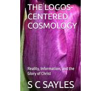 THE LOGOS-CENTERED COSMOLOGY: Reality, Information, and the Glory of Christ