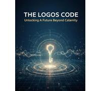 The Logos Code: Unlocking A Future Beyond Calamity