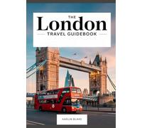 THE LONDON TRAVEL GUIDEBOOK: Everything You Need to Know to Experience the Best of London, from Must-See Sights to Off-the-Beaten-Path Adventures