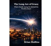 The Long Arc of Grace: Seeing What’s Really Going On Behind the World’s Chaos