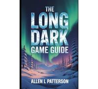 The Long Dark Game Guide: Enduring the Quiet Apocalypse: Mastery, Mindset, and the Soul of Survival on Great Bear Island