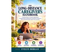 The Long-Distance Caregiver’s Handbook: A Practical Guide to Caring for Aging Parents, Managing Medical Appointments, Preparing for Emergencies, and Coordinating Family Support from Anywhere