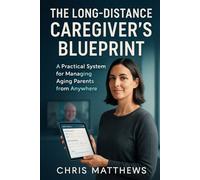 The Long-Distance Caregiver's Blueprint: A Practical System For Managing Aging Parents From Anywhere
