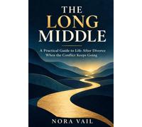 The Long Middle: A Practical Guide to Life After Divorce When the Conflict Keeps Going