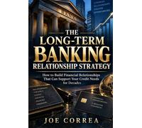 The Long-Term Banking Relationship Strategy: How to Build Financial Relationships That Can Support Your Credit Needs for Decades: 10