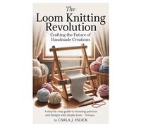 The Loom Knitting Revolution: Crafting the Future of Handmade Creations: A Step-by-Step guide to Stunning Patterns and Designs with Simple Loom Techniques