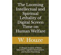 The Looming Intellectual and Spiritual Lethality of Digital Screen Time on Human Welfare: A Lifespan Analysis of Media Saturation, Cognitive Development, and Human Flourishing
