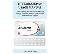 THE LORAZEPAM USAGE MANUAL: Understanding Benzodiazepine Therapy, Dosage Protocols, and the Path to Safer Mental Health Support