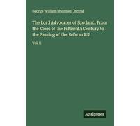 The Lord Advocates of Scotland. From the Close of the Fifteenth Century to the Passing of the Reform Bill: Vol. I
