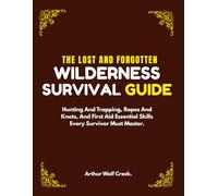 The Lost And Forgotten Wilderness Survival Guide: Hunting and Trapping, Ropes and Knots, and First Aid Essential Skills Every Survivor Must Master.