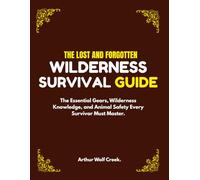 The Lost And Forgotten Wilderness Survival Guide.: The Essential Gears, Wilderness Knowledge, and Animal Safety Every Survivor Must Master.