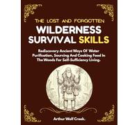 The Lost And Forgotten Wilderness Survival Skills.: Rediscovery Ancient Ways Of Water Purification, Sourcing And Cooking Food In The Woods For Self-Sufficiency Living.