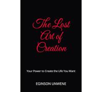 The Lost Art of Creation: Your Power to Create the Life You Want